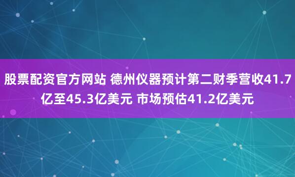 股票配资官方网站 德州仪器预计第二财季营收41.7亿至45.3亿美元 市场预估41.2亿美元