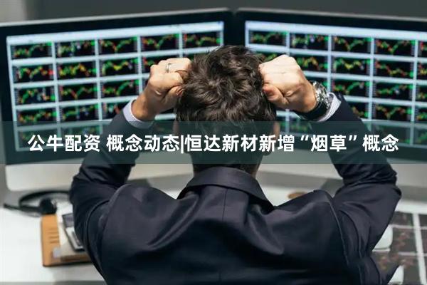 公牛配资 概念动态|恒达新材新增“烟草”概念