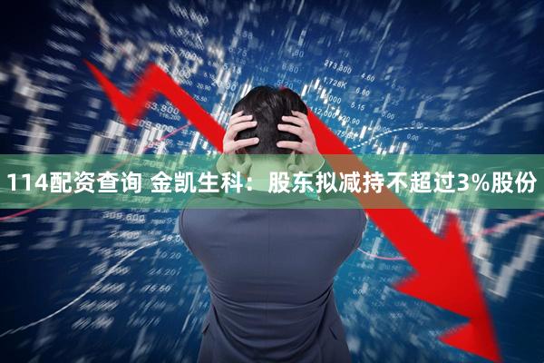 114配资查询 金凯生科：股东拟减持不超过3%股份