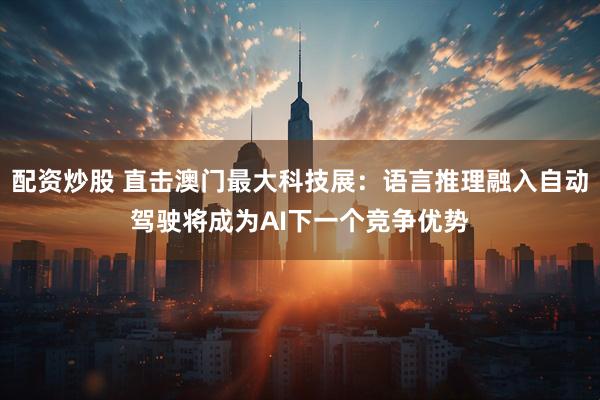 配资炒股 直击澳门最大科技展：语言推理融入自动驾驶将成为AI下一个竞争优势