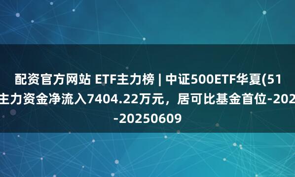 配资官方网站 ETF主力榜 | 中证500ETF华夏(512500)主力资金净流入7404.22万元，居可比基金首位-20250609