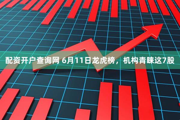 配资开户查询网 6月11日龙虎榜，机构青睐这7股