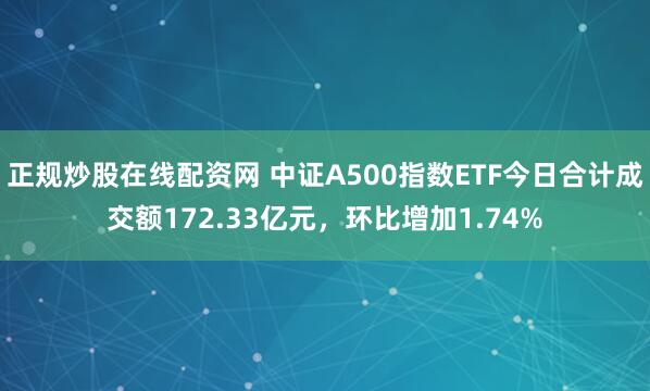 正规炒股在线配资网 中证A500指数ETF今日合计成交额172.33亿元，环比增加1.74%