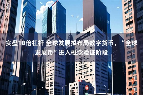 实盘10倍杠杆 全球发展拟布局数字货币，“全球发展币”进入概念验证阶段