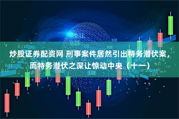 炒股证券配资网 刑事案件居然引出特务潜伏案，而特务潜伏之深让惊动中央（十一）