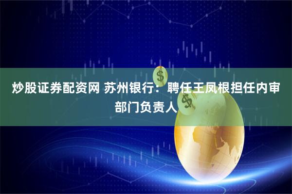 炒股证券配资网 苏州银行：聘任王凤根担任内审部门负责人