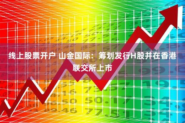 线上股票开户 山金国际：筹划发行H股并在香港联交所上市