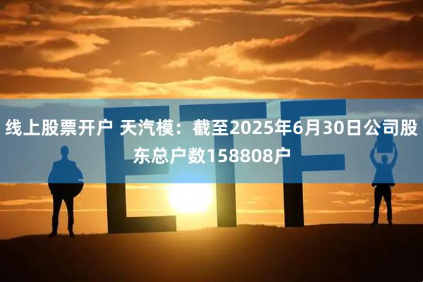 线上股票开户 天汽模：截至2025年6月30日公司股东总户数158808户