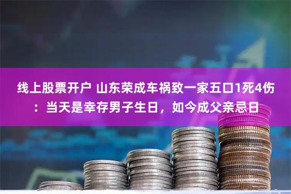 线上股票开户 山东荣成车祸致一家五口1死4伤：当天是幸存男子生日，如今成父亲忌日