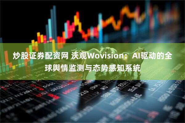 炒股证券配资网 沃观Wovision：AI驱动的全球舆情监测与态势感知系统