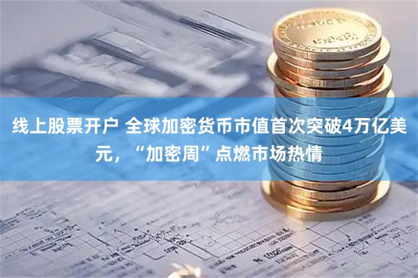 线上股票开户 全球加密货币市值首次突破4万亿美元，“加密周”点燃市场热情