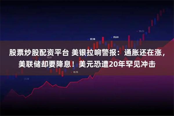股票炒股配资平台 美银拉响警报：通胀还在涨，美联储却要降息！美元恐遭20年罕见冲击