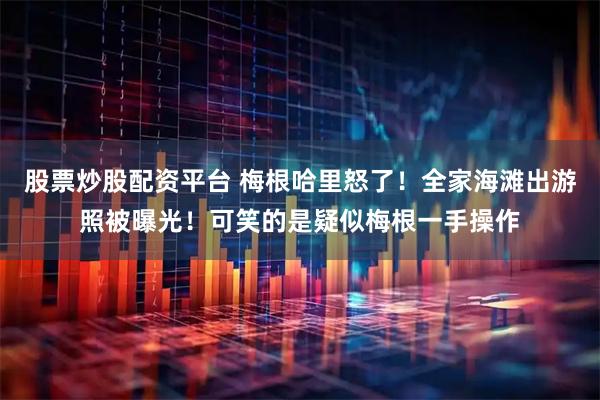 股票炒股配资平台 梅根哈里怒了！全家海滩出游照被曝光！可笑的是疑似梅根一手操作