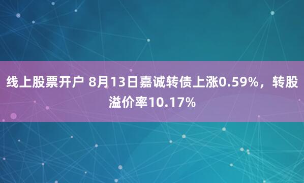 线上股票开户 8月13日嘉诚转债上涨0.59%，转股溢价率10.17%