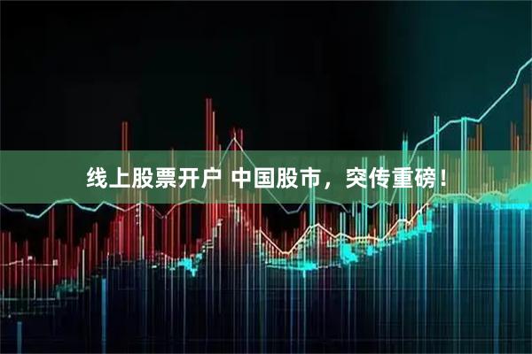 线上股票开户 中国股市，突传重磅！