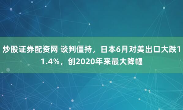 炒股证券配资网 谈判僵持，日本6月对美出口大跌11.4%，创2020年来最大降幅