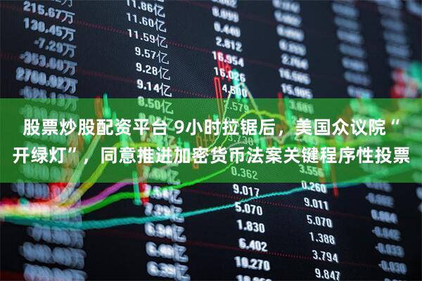 股票炒股配资平台 9小时拉锯后，美国众议院“开绿灯”，同意推进加密货币法案关键程序性投票