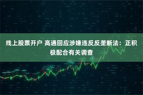 线上股票开户 高通回应涉嫌违反反垄断法：正积极配合有关调查
