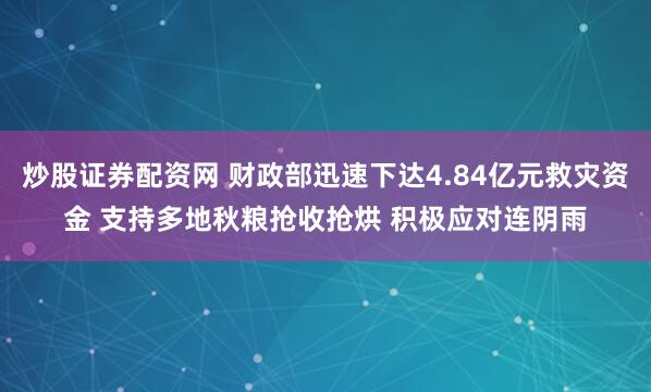 炒股证券配资网 财政部迅速下达4.84亿元救灾资金 支持多地秋粮抢收抢烘 积极应对连阴雨