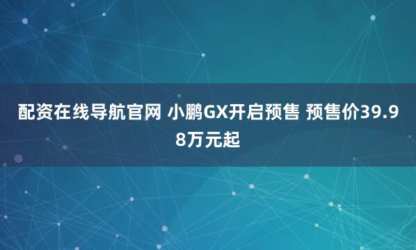 配资在线导航官网 小鹏GX开启预售 预售价39.98万元起