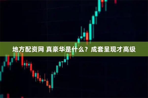 地方配资网 真豪华是什么？成套呈现才高级